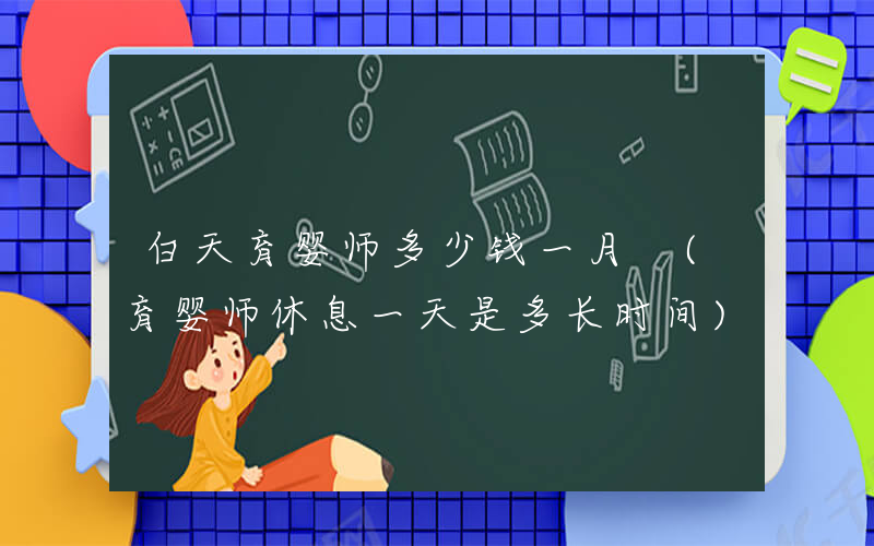 白天育婴师多少钱一月 (育婴师休息一天是多长时间)